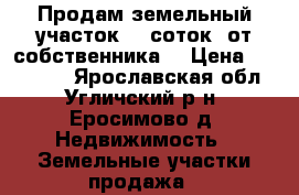 Продам земельный участок 15 соток (от собственника) › Цена ­ 400 000 - Ярославская обл., Угличский р-н, Еросимово д. Недвижимость » Земельные участки продажа   